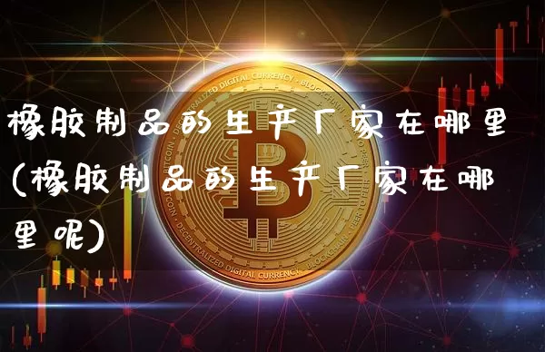 橡胶制品的生产厂家在哪里(橡胶制品的生产厂家在哪里呢)_https://www.qgjzrcxxzxpt.com_大商所_第1张
