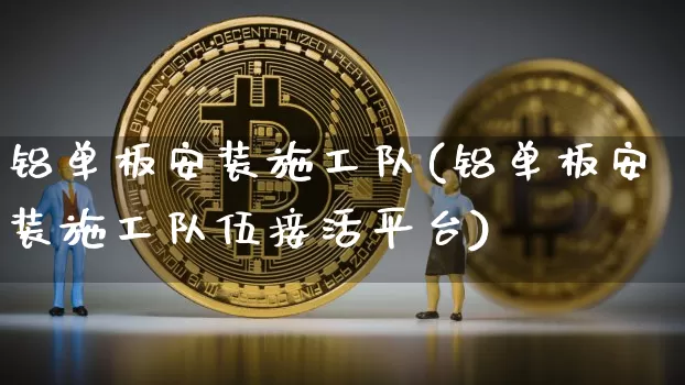 铝单板安装施工队(铝单板安装施工队伍接活平台)_https://www.qgjzrcxxzxpt.com_上期所_第1张