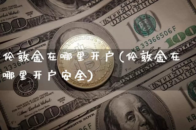 伦敦金在哪里开户(伦敦金在哪里开户安全)_https://www.qgjzrcxxzxpt.com_上期能源_第1张