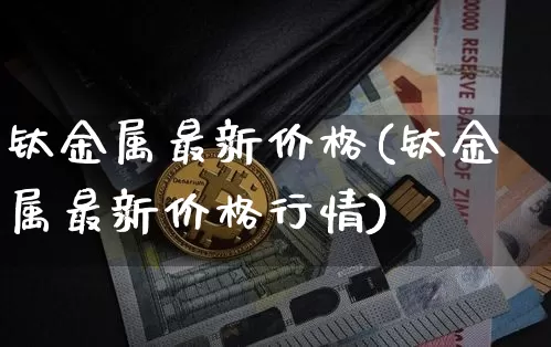 钛金属最新价格(钛金属最新价格行情)_https://www.qgjzrcxxzxpt.com_上期能源_第1张