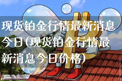 现货铂金行情最新消息今日(现货铂金行情最新消息今日价格)_https://www.qgjzrcxxzxpt.com_广期所_第1张