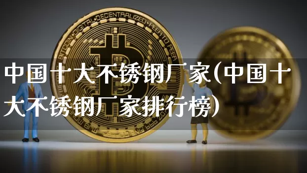 中国十大不锈钢厂家(中国十大不锈钢厂家排行榜)_https://www.qgjzrcxxzxpt.com_中金所_第1张