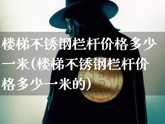 楼梯不锈钢栏杆价格多少一米(楼梯不锈钢栏杆价格多少一米的)_https://www.qgjzrcxxzxpt.com_大商所_第1张
