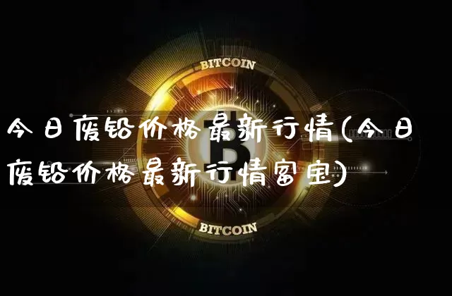 今日废铅价格最新行情(今日废铅价格最新行情富宝)_https://www.qgjzrcxxzxpt.com_大商所_第1张