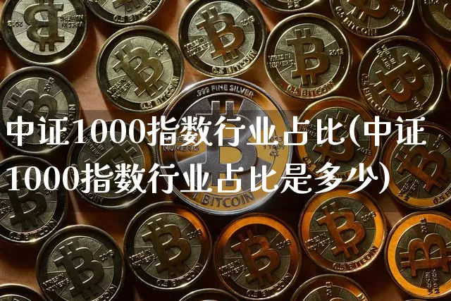 中证1000指数行业占比(中证1000指数行业占比是多少)_https://www.qgjzrcxxzxpt.com_广期所_第1张