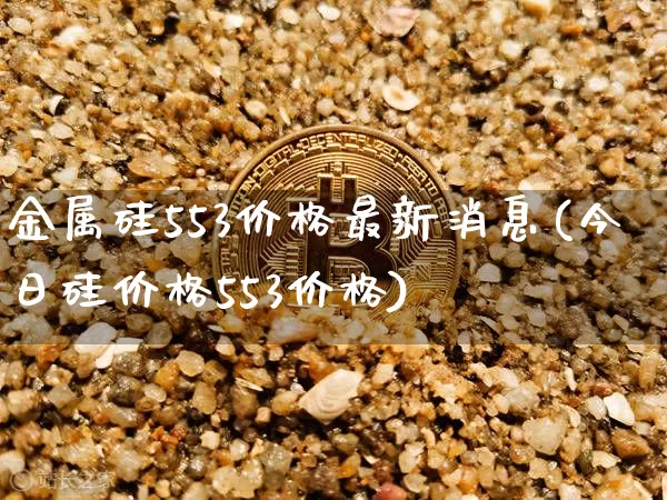 金属硅553价格最新消息(今日硅价格553价格)_https://www.qgjzrcxxzxpt.com_中金所_第1张