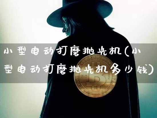 小型电动打磨抛光机(小型电动打磨抛光机多少钱)_https://www.qgjzrcxxzxpt.com_上期能源_第1张