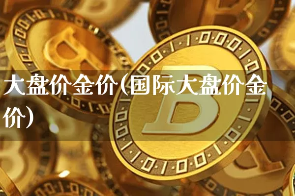 大盘价金价(国际大盘价金价)_https://www.qgjzrcxxzxpt.com_大商所_第1张