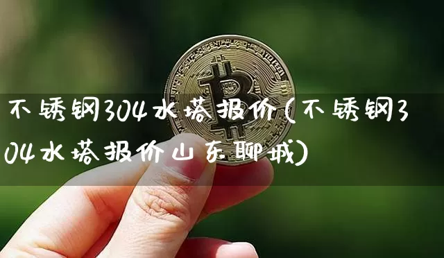 不锈钢304水塔报价(不锈钢304水塔报价山东聊城)_https://www.qgjzrcxxzxpt.com_上期能源_第1张