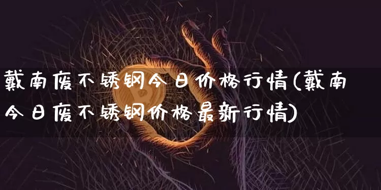 戴南废不锈钢今日价格行情(戴南今日废不锈钢价格最新行情)_https://www.qgjzrcxxzxpt.com_上期所_第1张