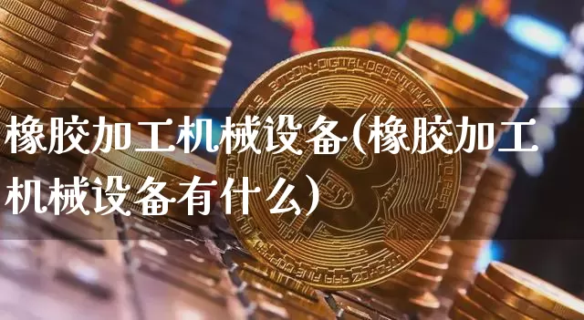 橡胶加工机械设备(橡胶加工机械设备有什么)_https://www.qgjzrcxxzxpt.com_中金所_第1张