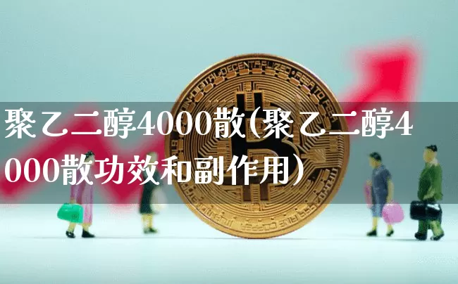 聚乙二醇4000散(聚乙二醇4000散功效和副作用)_https://www.qgjzrcxxzxpt.com_上期能源_第1张