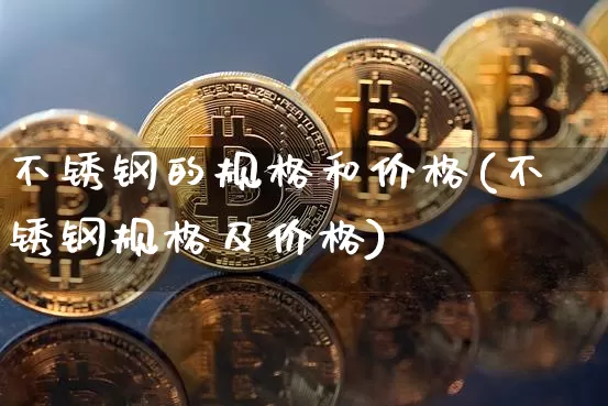 不锈钢的规格和价格(不锈钢规格及价格)_https://www.qgjzrcxxzxpt.com_上期所_第1张