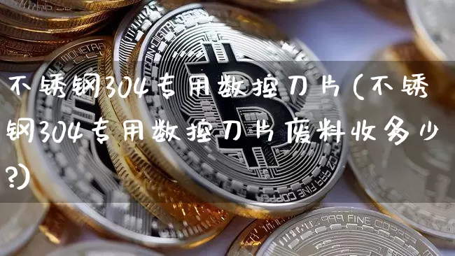 不锈钢304专用数控刀片(不锈钢304专用数控刀片废料收多少?)_https://www.qgjzrcxxzxpt.com_郑商所_第1张