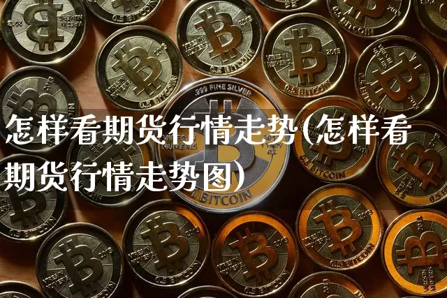 怎样看期货行情走势(怎样看期货行情走势图)_https://www.qgjzrcxxzxpt.com_上期能源_第1张