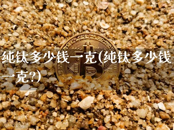 纯钛多少钱一克(纯钛多少钱一克?)_https://www.qgjzrcxxzxpt.com_上期能源_第1张