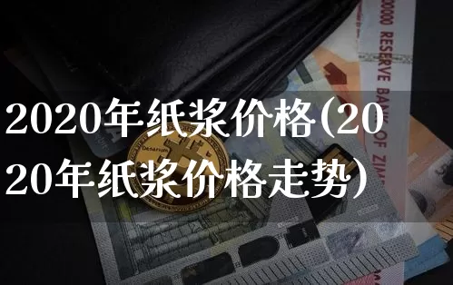 2020年纸浆价格(2020年纸浆价格走势)_https://www.qgjzrcxxzxpt.com_上期能源_第1张