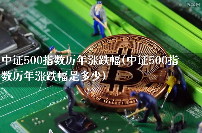 中证500指数历年涨跌幅(中证500指数历年涨跌幅是多少)_https://www.qgjzrcxxzxpt.com_上期所_第1张