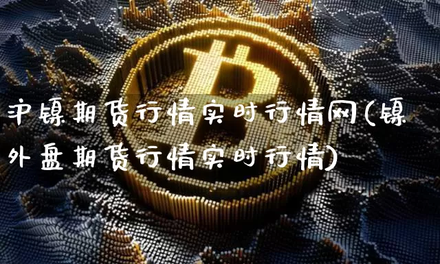沪镍期货行情实时行情网(镍外盘期货行情实时行情)_https://www.qgjzrcxxzxpt.com_广期所_第1张