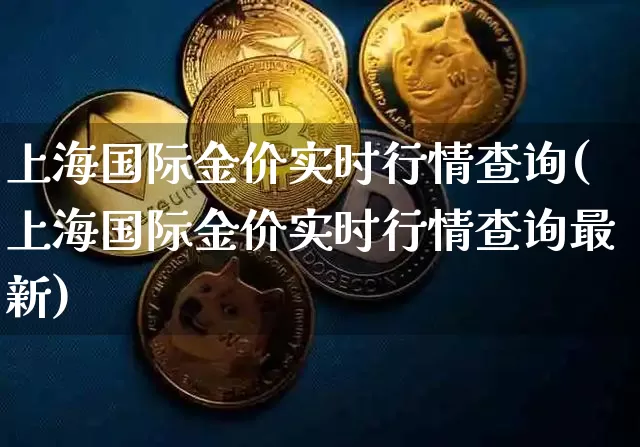 上海国际金价实时行情查询(上海国际金价实时行情查询最新)_https://www.qgjzrcxxzxpt.com_上期能源_第1张