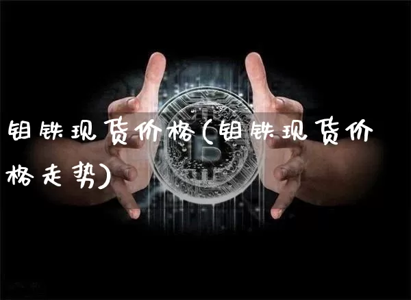 钼铁现货价格(钼铁现货价格走势)_https://www.qgjzrcxxzxpt.com_郑商所_第1张