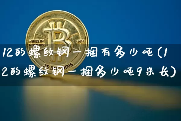 12的螺纹钢一捆有多少吨(12的螺纹钢一捆多少吨9米长)_https://www.qgjzrcxxzxpt.com_广期所_第1张