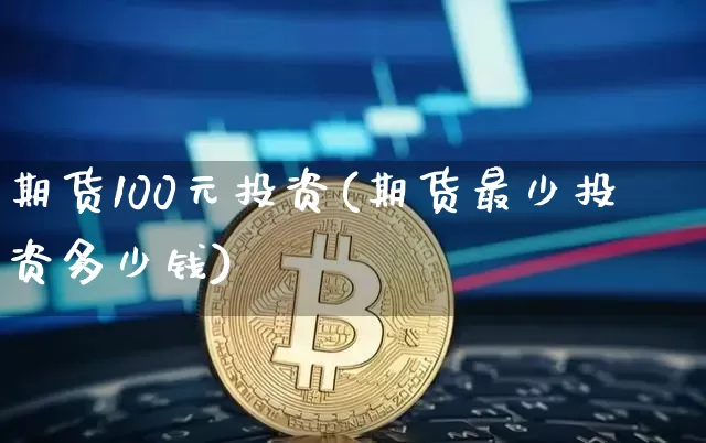 期货100元投资(期货最少投资多少钱)_https://www.qgjzrcxxzxpt.com_广期所_第1张