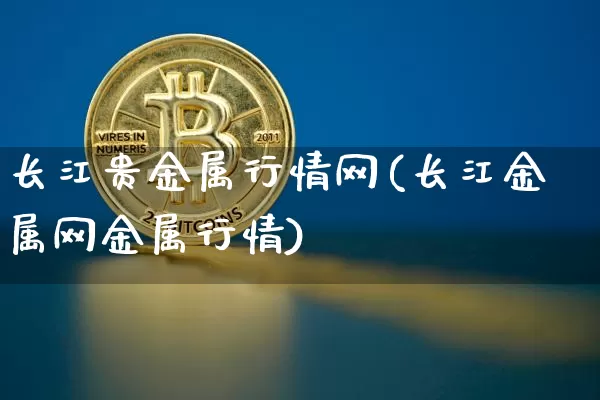 长江贵金属行情网(长江金属网金属行情)_https://www.qgjzrcxxzxpt.com_上期能源_第1张