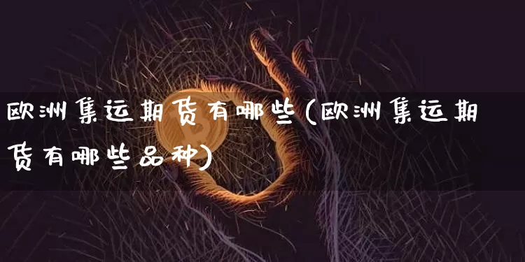 欧洲集运期货有哪些(欧洲集运期货有哪些品种)_https://www.qgjzrcxxzxpt.com_广期所_第1张