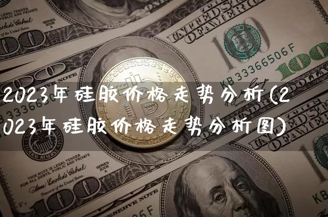2023年硅胶价格走势分析(2023年硅胶价格走势分析图)_https://www.qgjzrcxxzxpt.com_中金所_第1张