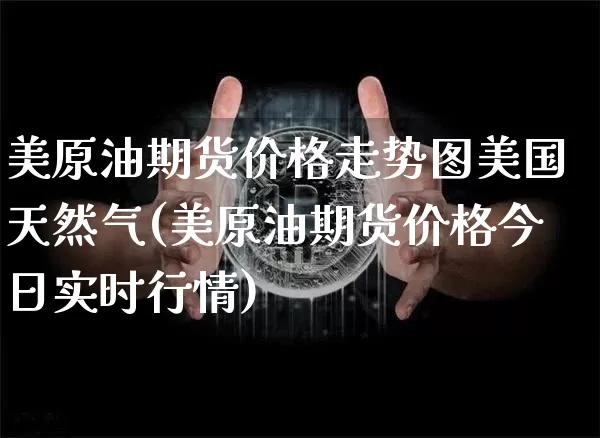 美原油期货价格走势图美国天然气(美原油期货价格今日实时行情)_https://www.qgjzrcxxzxpt.com_广期所_第1张