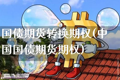 国债期货转换期权(中国国债期货期权)_https://www.qgjzrcxxzxpt.com_郑商所_第1张