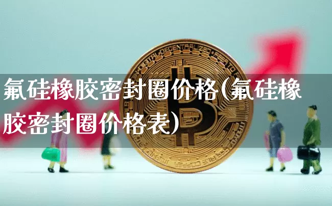 氟硅橡胶密封圈价格(氟硅橡胶密封圈价格表)_https://www.qgjzrcxxzxpt.com_上期能源_第1张