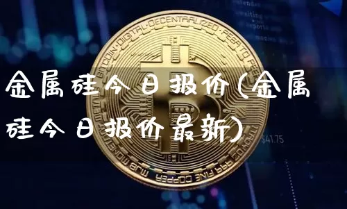 金属硅今日报价(金属硅今日报价最新)_https://www.qgjzrcxxzxpt.com_中金所_第1张