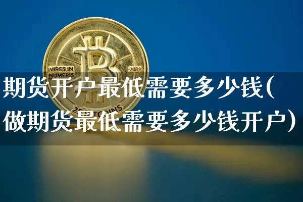 期货开户最低需要多少钱(做期货最低需要多少钱开户)_https://www.qgjzrcxxzxpt.com_广期所_第1张