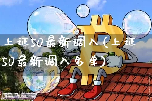 上证50最新调入(上证50最新调入名单)_https://www.qgjzrcxxzxpt.com_大商所_第1张