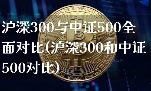 沪深300与中证500全面对比(沪深300和中证500对比)_https://www.qgjzrcxxzxpt.com_广期所_第1张