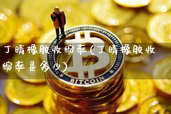 丁晴橡胶收缩率(丁晴橡胶收缩率是多少)_https://www.qgjzrcxxzxpt.com_上期能源_第1张
