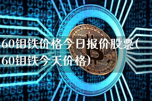 60钼铁价格今日报价股票(60钼铁今天价格)_https://www.qgjzrcxxzxpt.com_大商所_第1张