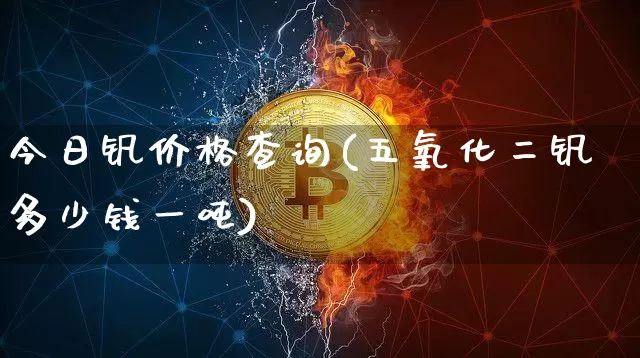 今日钒价格查询(五氧化二钒多少钱一吨)_https://www.qgjzrcxxzxpt.com_上期能源_第1张