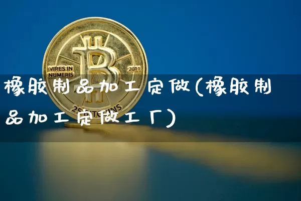 橡胶制品加工定做(橡胶制品加工定做工厂)_https://www.qgjzrcxxzxpt.com_郑商所_第1张