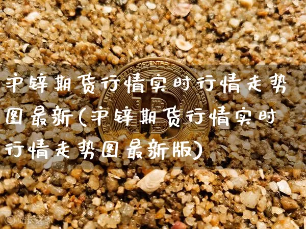 沪锌期货行情实时行情走势图最新(沪锌期货行情实时行情走势图最新版)_https://www.qgjzrcxxzxpt.com_中金所_第1张