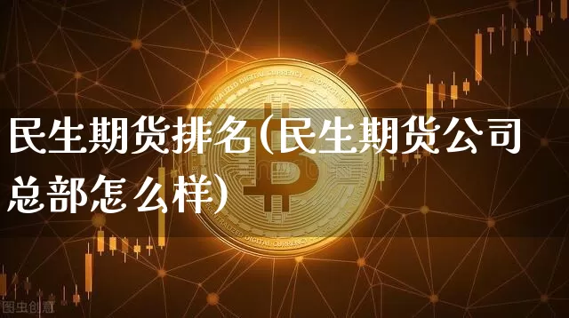民生期货排名(民生期货公司总部怎么样)_https://www.qgjzrcxxzxpt.com_上期所_第1张