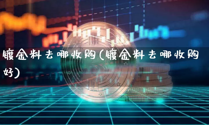 镀金料去哪收购(镀金料去哪收购好)_https://www.qgjzrcxxzxpt.com_广期所_第1张