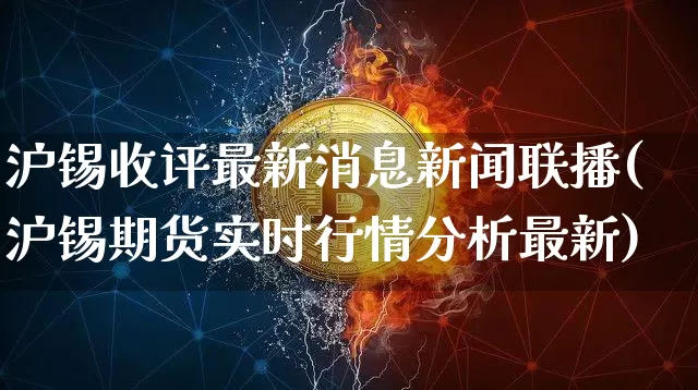 沪锡收评最新消息新闻联播(沪锡期货实时行情分析最新)_https://www.qgjzrcxxzxpt.com_广期所_第1张