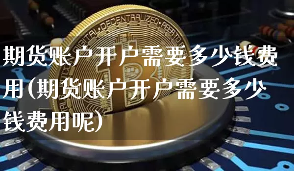 期货账户开户需要多少钱费用(期货账户开户需要多少钱费用呢)_https://www.qgjzrcxxzxpt.com_上期能源_第1张