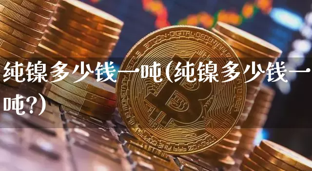 纯镍多少钱一吨(纯镍多少钱一吨?)_https://www.qgjzrcxxzxpt.com_上期所_第1张