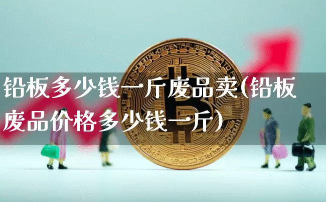 铅板多少钱一斤废品卖(铅板废品价格多少钱一斤)_https://www.qgjzrcxxzxpt.com_大商所_第1张