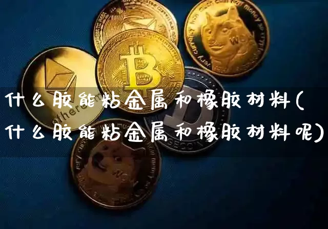 什么胶能粘金属和橡胶材料(什么胶能粘金属和橡胶材料呢)_郑商所_第1张_财经网 什么胶能粘金属和橡胶材料(什么胶能粘金属和橡胶材料呢)_https://www.qgjzrcxxzxpt.com_郑商所_第1张