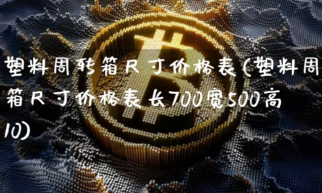 塑料周转箱尺寸价格表(塑料周转箱尺寸价格表长700宽500高10)_https://www.qgjzrcxxzxpt.com_郑商所_第1张